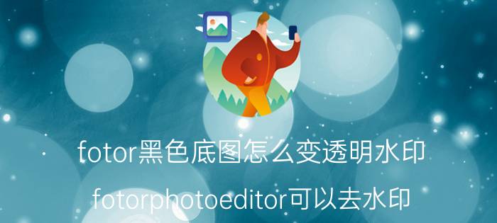 fotor黑色底图怎么变透明水印 fotorphotoeditor可以去水印？